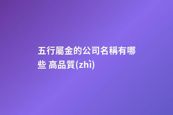 五行屬金的公司名稱有哪些 高品質(zhì)